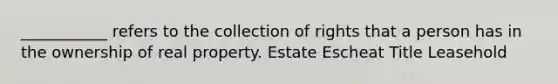 ___________ refers to the collection of rights that a person has in the ownership of real property. Estate Escheat Title Leasehold