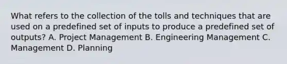 What refers to the collection of the tolls and techniques that are used on a predefined set of inputs to produce a predefined set of outputs? A. Project Management B. Engineering Management C. Management D. Planning