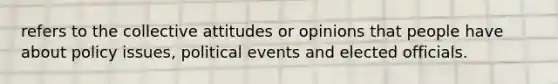 refers to the collective attitudes or opinions that people have about policy issues, political events and elected officials.