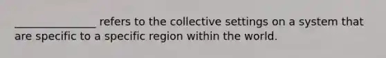 _______________ refers to the collective settings on a system that are specific to a specific region within the world.