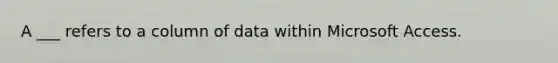 A ___ refers to a column of data within Microsoft Access.