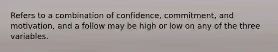 Refers to a combination of confidence, commitment, and motivation, and a follow may be high or low on any of the three variables.