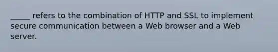 _____ refers to the combination of HTTP and SSL to implement secure communication between a Web browser and a Web server.