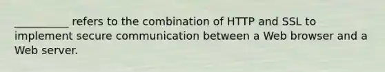 __________ refers to the combination of HTTP and SSL to implement secure communication between a Web browser and a Web server.