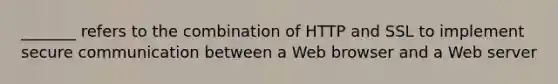 _______ refers to the combination of HTTP and SSL to implement secure communication between a Web browser and a Web server