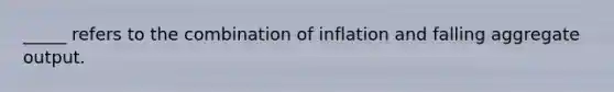 _____ refers to the combination of inflation and falling aggregate output.