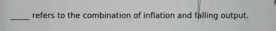 _____ refers to the combination of inflation and falling output.