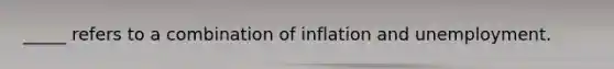 _____ refers to a combination of inflation and unemployment.