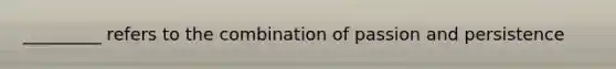 _________ refers to the combination of passion and persistence