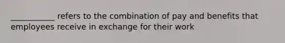 ___________ refers to the combination of pay and benefits that employees receive in exchange for their work