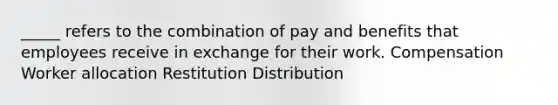 _____ refers to the combination of pay and benefits that employees receive in exchange for their work. Compensation Worker allocation Restitution Distribution