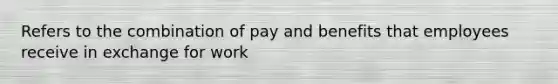 Refers to the combination of pay and benefits that employees receive in exchange for work