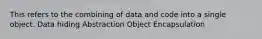 This refers to the combining of data and code into a single object. Data hiding Abstraction Object Encapsulation