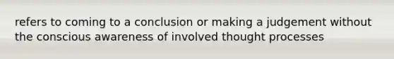 refers to coming to a conclusion or making a judgement without the conscious awareness of involved thought processes