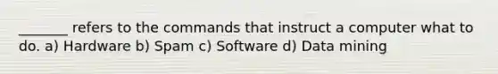 _______ refers to the commands that instruct a computer what to do. a) Hardware b) Spam c) Software d) Data mining