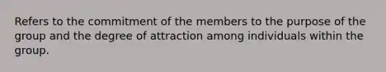 Refers to the commitment of the members to the purpose of the group and the degree of attraction among individuals within the group.