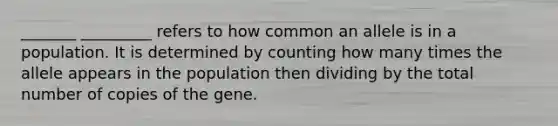 _______ _________ refers to how common an allele is in a population. It is determined by counting how many times the allele appears in the population then dividing by the total number of copies of the gene.