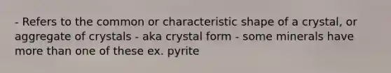 - Refers to the common or characteristic shape of a crystal, or aggregate of crystals - aka crystal form - some minerals have more than one of these ex. pyrite