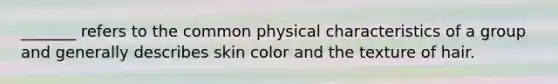 _______ refers to the common physical characteristics of a group and generally describes skin color and the texture of hair.