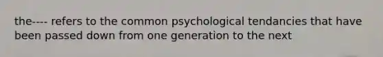 the---- refers to the common psychological tendancies that have been passed down from one generation to the next