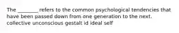 The ________ refers to the common psychological tendencies that have been passed down from one generation to the next. collective unconscious gestalt id ideal self