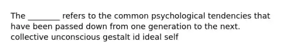 The ________ refers to the common psychological tendencies that have been passed down from one generation to the next. collective unconscious gestalt id ideal self