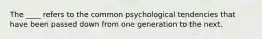 The ____ refers to the common psychological tendencies that have been passed down from one generation to the next.