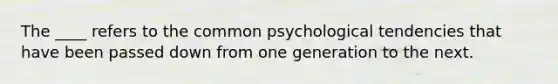 The ____ refers to the common psychological tendencies that have been passed down from one generation to the next.