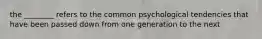 the ________ refers to the common psychological tendencies that have been passed down from one generation to the next