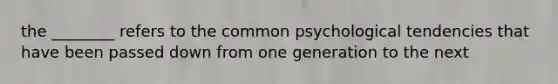 the ________ refers to the common psychological tendencies that have been passed down from one generation to the next