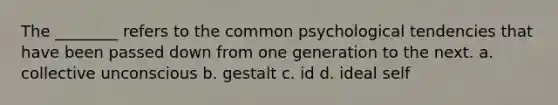 The ________ refers to the common psychological tendencies that have been passed down from one generation to the next. a. collective unconscious b. gestalt c. id d. ideal self