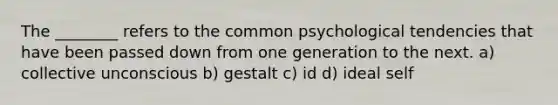 The ________ refers to the common psychological tendencies that have been passed down from one generation to the next. a) collective unconscious b) gestalt c) id d) ideal self