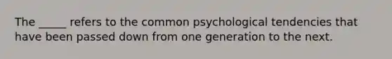 The _____ refers to the common psychological tendencies that have been passed down from one generation to the next.