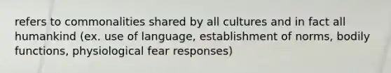 refers to commonalities shared by all cultures and in fact all humankind (ex. use of language, establishment of norms, bodily functions, physiological fear responses)