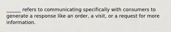 ______ refers to communicating specifically with consumers to generate a response like an order, a visit, or a request for more information.