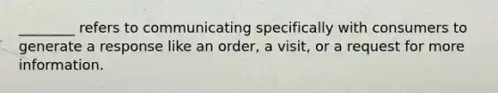 ________ refers to communicating specifically with consumers to generate a response like an order, a visit, or a request for more information.