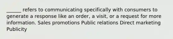 ______ refers to communicating specifically with consumers to generate a response like an order, a visit, or a request for more information. Sales promotions Public relations Direct marketing Publicity