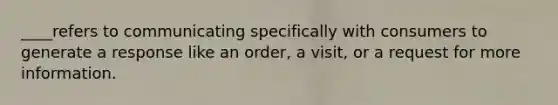 ____refers to communicating specifically with consumers to generate a response like an order, a visit, or a request for more information.