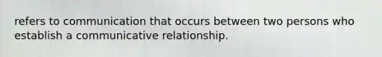 refers to communication that occurs between two persons who establish a communicative relationship.