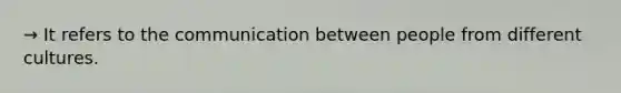 → It refers to the communication between people from different cultures.