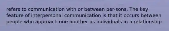 refers to communication with or between per-sons. The key feature of interpersonal communication is that it occurs between people who approach one another as individuals in a relationship