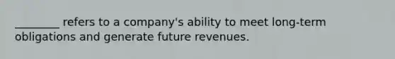 ________ refers to a company's ability to meet long-term obligations and generate future revenues.