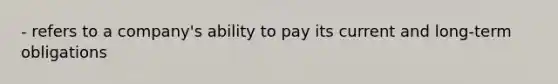 - refers to a company's ability to pay its current and long-term obligations