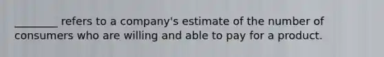 ________ refers to a company's estimate of the number of consumers who are willing and able to pay for a product.