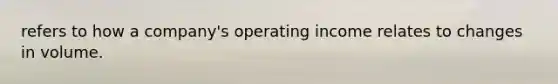 refers to how a company's operating income relates to changes in volume.