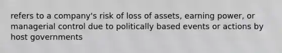 refers to a company's risk of loss of assets, earning power, or managerial control due to politically based events or actions by host governments