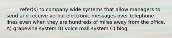 _____ refer(s) to company-wide systems that allow managers to send and receive verbal electronic messages over telephone lines even when they are hundreds of miles away from the office. A) grapevine system B) voice mail system C) blog