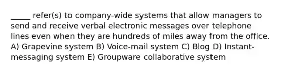 _____ refer(s) to company-wide systems that allow managers to send and receive verbal electronic messages over telephone lines even when they are hundreds of miles away from the office. A) Grapevine system B) Voice-mail system C) Blog D) Instant-messaging system E) Groupware collaborative system