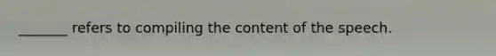 _______ refers to compiling the content of the speech.