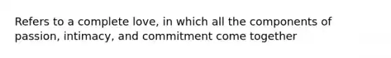 Refers to a complete love, in which all the components of passion, intimacy, and commitment come together